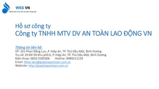 Hồ sơ công ty
Công ty TNHH MTV DV AN TOÀN LAO ĐỘNG VN
Thông tin liên hệ:
VP: 355 Phan Đăng Lưu, P. Hiệp An, TP. Thủ Dầu Một, Bình Dương
Trụ sở: 20 ĐX 94 Khu phố 6, P. Hiệp An, TP. Thủ Dầu Một, Bình Dương
Điện thoại: 0650 3585006 Hotline: 0989211239
Email: Nhan.wss@giaiphapantoan.com.vn
Webisite: http://giaiphapantoan.com.vn
 
