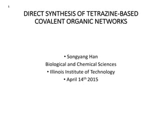 DIRECT SYNTHESIS OF TETRAZINE-BASED
COVALENT ORGANIC NETWORKS
• Songyang Han
Biological and Chemical Sciences
• Illinois Institute of Technology
• April 14th 2015
1
 