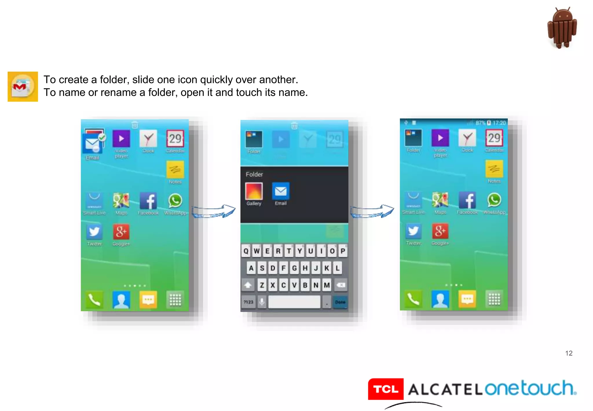 12
To create a folder, slide one icon quickly over another.
To name or rename a folder, open it and touch its name.
 