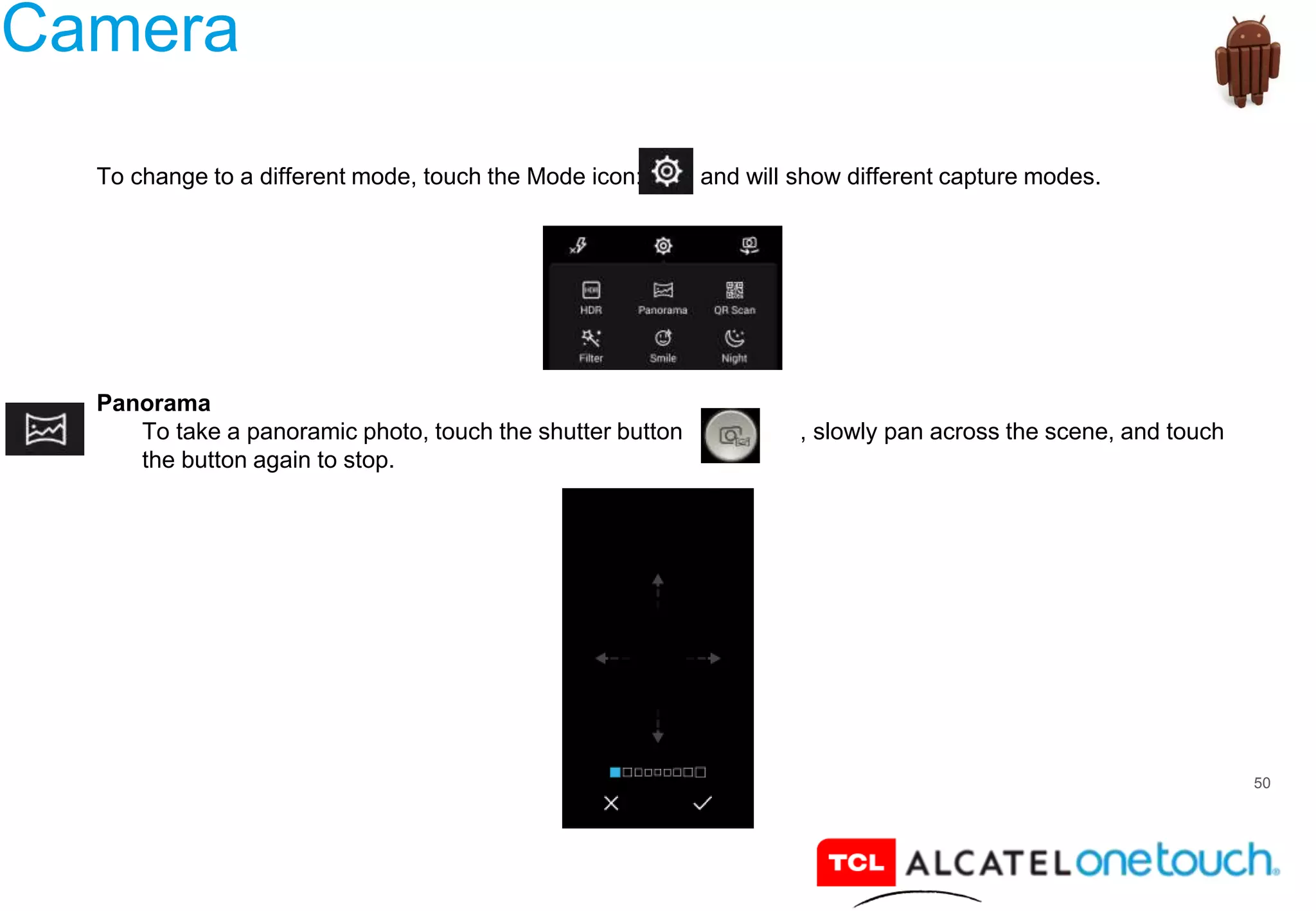 50
Camera
To change to a different mode, touch the Mode icon: and will show different capture modes.
Panorama
To take a panoramic photo, touch the shutter button , slowly pan across the scene, and touch
the button again to stop.
 