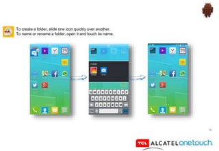 12
To create a folder, slide one icon quickly over another.
To name or rename a folder, open it and touch its name.
 