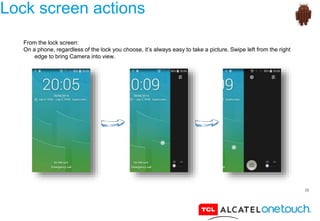 28
Lock screen actions
From the lock screen:
On a phone, regardless of the lock you choose, it’s always easy to take a picture. Swipe left from the right
edge to bring Camera into view.
 