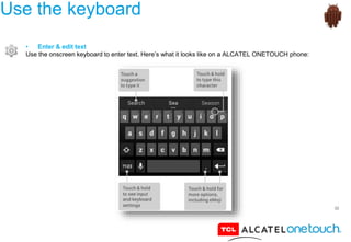 32
Use the keyboard
• Enter & edit text
Use the onscreen keyboard to enter text. Here’s what it looks like on a ALCATEL ONETOUCH phone:
 