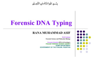 Forensic DNA Typing
RANA MUHAMMAD ASIF
Ph D Scholar
Forensic Science and Molecular Biology
Forensic Scientist (DNA & Serology),
PUNJAB FORENSIC SCIENCE AGENCY
HOME DEPARTMENT
GOVERNMENT OF THE PUNJAB, PAKISTAN
 