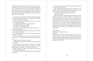 importantes; también salió en las noticias locales unas veces.
Ya se sabe que todo eso no será tan fácil, especialmente porque
ella es más lista que la otra y son pocos días entre aquel día y
este. Mientras mira a los nuevos esposos felices, cortando el
pastel, inventa una idea tan brillante que casi se le escapa un
grito de alegría. Siempre ha pensado que la perfección de una
idea está en la simplicidad.
---
- Creo que te va a gustar mucho el libro que quiero enseñarte.
Es sobre la historia de la boda. Y cómo estabas tan interesada
en esa boda, organizándola y todo...
Sandra, incapaz de ser maleducada otra vez en la cara del
cura, le sigue y finge interés.
- ¿La historia de la boda? Pero ¡qué interesante!
Ellos llegan al despacho de Anselmo.
- Por cierto, ¿cómo te llama usted?
- Anselmo. Y tú eres Sandra, ¿no? La dama de honor..., un
puesto muy importante.
El cura abre la puerta. Las llaves no tiemblan en su mano. La
puerta se abre suavemente.
- Sí, sí. Perdóneme, pero ¿por qué es tan importante para
usted que lea ese libro?
- Bueno, mi esposa me lo dio. Y me siento muy mal porque
nunca lo leo..., no sé. Pero me alegra mucho que tú vayas a le-
erlo.
Anselmo busca el libro por un armario.
- ¿Puedo sentarme? He estado de pie con estos tacones todo
el día, ¿sabe?
- Pues, claro. Solo me costará un momento, no tardarás
mucho en volver a la boda y estar con tu amiguita. ¿Cuánto
tiempo habéis sido amigas? Tú y Josefina, quiero decir.
Sandra se sienta en la silla del cura. Quita sus zapatos y da
un masaje al talón izquierdo.
- ¡Uf...! Pues llevamos mucho tiempo juntas, diez años igual
a diez siglos.
92
- ¿Qué quieres decir con que ‘lleváis tiempo juntas’? ¿Que
sois novias? ¿¡Eres lesbiana?!
Odio e impaciencia destella por los ojos de Anselmo. Es un
rasgo de él bien conocido por Sandra y siente miedo. El cura
da un portazo a la puerta del armario y da la vuelta.
- No, tranquilo, tranquilo. Por favor, padre, no.
- Aquí tienes el libro.
Sandra abre el libro, mirando las páginas principales. No sabe
por qué, pero quiere marcharse de allí en ese momento. Re-
cuerda el cigarrillo, en el fondo de su bolso, y está a punto de
decirle al cura que necesita salir, cuando sus pensamientos son
interrumpidos. Escrito en el libro, en tinta negra y fina, hay
unas letras: Para ti, mi cielo, Anselmo. Tengo tantas ganas de
estar juntos ya para siempre... Levanta la mirada lentamente,
hasta mirar al cura, cuya mirada ya está fija en ella. Intenta de-
cirle algo, pero sus palabras se ven cortadas con la mano firme
de Anselmo.
---
EL HERALDO
Miércoles, 13 de febrero de 2013
Anuncios
PERDIDA: Sandra Martinez-Fuentes. Mujer alta, con pelo liso
y rubio. La última vez, fue vista en una boda en el Barrio Anti-
guo. Sus parientes, amigos y amigas le echan de menos mucho.
Si alguien tiene información sobre su paradero, por favor, llame
al número: 655 23 87 57
93
 