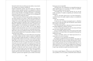 fuera de la selva. Eran esos días que unos indios a veces murie-
ron. Siempre era lo mismo y pasaba así:
Estamos caminando cuando uno de los indios cae. Todos los
indios se paran y quedan mirando a su compañero en silencio
mientras nuestros “guías” discuten a quién le toca su turno para
tirar el cuerpo del indio. Yo bendigo al hombre y, cuando llega
la persona a la que le toca tirar el cuerpo, yo lo veo desaparecer
entre los arbustos al lado del camino.
Cada vez lo mismo, el horror nunca perdió su fuerza y nunca
me sentía cómodo en ese camino. Nadie tenía un problema con
esos muertos. Para los guías era una cosa normal, un día de su
trabajo. Pero con los indios algo doloroso había pasado, parecía
que habían perdido la esperanza, pero la verdad era que se la
habíamos robándolo al principio del camino cuando les pusi-
mos los grilletes y nos los llevamos de sus pueblos. Yo vi el su-
frimiento en las caras de los indios. Por la noche algunos
repetían nombres de parientes una y otra vez con mucho miedo
y dolor en la voz. Es una cosa triste ver un hombre que ha per-
dido toda su vida, pero también da miedo. Él, que no tiene nada
más que perder, puede hacer lo que quiera, porque ya no tiene
razón para tener miedo.
Un día yo decidí sentarme con unos indios para cenar porque
era mi deber hablar con ellos y darles a conocer la palabra de
Dios, pero primero había que ganar su confianza con un poco
de amistad. Ellos estaban en un círculo yo me senté en el único
lugar libre con mi cena en la mano. Yo tenía unas judías blan-
cas, dos filetes de carne seca y un trozo de pan. Eso no era una
cena para un rey, pero se podría creer que era un festín por
cómo lo miraban los indios. Eso me confundió hasta que vi lo
que tenían todos los indios para comer. Entre todos había que
compartir un filete de carne vieja y un poco mohosa, y para
cada uno un trozo de pan que era tan duro como una piedra.
Eso no era comida suficiente para un ratón, sin hablar de un
hombre que lleva todo el día caminando. Yo les pregunté cómo
se llaman y pasaron unos segundos, que se sentían como horas,
122
hasta que uno me respondió:
- Me llamo Juan, mis compañeros no responden porque no
saben español pero yo lo sé porque mi madre era española.
Somos de un pueblo cerca de Caracas.
- Encantado Juan. Yo me llamo Pascual, soy un cura de
Cádiz, en España. Tu madre es española ¿no? ¿Entonces estás
bautizado?
- Pues no. Mi padre quería que yo no fuera bautizado y,
cuando él murió, mi madre respetó su deseo y yo también lo
respetaré.
- Ah, vale, lo entiendo.
- Si eres un cura, yo tengo una pregunta para ti. ¿Está bien
para tu Dios lo que pasa aquí, que nos detenéis como esclavos
para trabajar en las minas?
- Pero solo tenéis que hacer cada uno tu mita, tus ocho meses
de trabajo obligatorio y después volveréis.
- Sí, eso es lo que dicen y muchos van a las minas de Potosí
pero de nuestro pueblo nadie ha vuelto.
- Eso no es posible, después de los ocho meses la mita acaba
y estáis libres. A lo mejor todos se han quedado allí porque hay
trabajo para todos.
- Vamos a ver Padre, vamos a ver. Espero que esté en lo co-
rrecto, pero no lo creo ni un poco.
- Tiene que ser, si no ¿qué pasó a los demás?
Esa pregunta quedaba en el aire sin respuesta. Me quedé con
ellos unos minutos más, pero no había nada que decir. Enton-
ces me levante y fui a la cama. Esa noche yo no dormí ni un mi-
nuto, estaba pensando en lo que me había dicho Juan. Yo no
sabía lo que iba a ver en Potos,í pero imaginé que nos íbamos a
pie al infierno para conocer al diablo mismo. Lo más horrible
es que lo que pensaba no quedó muy lejos de la verdad.
II
Era verano cuando llegamos a Potosí, pero antes de llegar fui-
mos a pueblos de vez en cuando y al final del camino teníamos
123
 