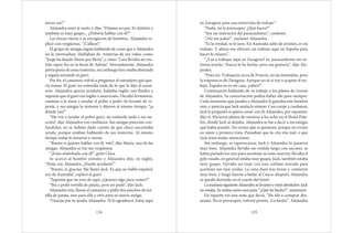 mires así!”
Alejandra miró al suelo, y dijo, “Déjame en paz. Es distinto y
también es muy guapo... ¿Debería hablar con él?”
Las chicas rieron y se encogieron de hombros. Alejandra re-
plicó con vergüenza, “¡Callaos!”.
El grupo de amigas seguía hablando de cosas que a Alejandra
no le interesaban. Hablaban de tonterías de sus vidas, como
“Jorge ha dejado Marta por Berta”, y cómo “Lara llevaba un ves-
tido súper feo en la fiesta de Adrián”. Normalmente, Alejandra
participaría de estas tonterías, sin embargo hoy estaba abstraída
y seguía mirando al guiri.
Por fin, el camarero volvió a preguntar al extranjero qué que-
ría tomar. El guiri no entendía nada de lo que le dijo el cama-
rero. Alejandra quería ayudarle, hablaba inglés con fluidez y
suponía que el guiri era inglés o americano. Decidió levantarse,
caminar a la mesa y ayudar el pobre a pedir. Se levantó de re-
pente, y sus amigas la miraron y dijeron al mismo tiempo, “¿a
dónde vas?”
“Me voy a ayudar al pobre guiri, no entiende nada y me ne-
cesita”, dijo Alejandra con confianza. Sus amigas parecían con-
fundidas, no se habían dado cuenta de que chico necesitaba
ayuda, porque estaban hablando de sus tonterías. Al mismo
tiempo todas le miraron y rieron.
“Bueno si quieres hablar con él, vete”, dijo María, una de las
amigas. Alejandra se fue sin vergüenza.
“¡Estás embobada con él!”, gritó Clara.
Se acercó al hombre extraño y Alejandra dijo, en inglés,
“Hola, soy Alejandra. ¿Puedo ayudarte?”
“Bueno, sí, gracias. Me llamo Jack. Es que no hablo español,
soy de Australia”, explicó el guiri.
“Suponía que no eras de aquí. ¿Quieres algo para comer?”
“Iba a pedir tortilla de patata, pero no pude”, dijo Jack.
Alejandra reía, llamó al camarero y pidió dos pinchos de tor-
tilla de patata, uno para ella y otro para su nuevo amigo.
“Gracias por tu ayuda, Alejandra. Te lo agradezco. Estoy aquí
134
en Zaragoza para una entrevista de trabajo”.
“Nada, no te preocupes. ¿Qué haces?”
“Soy un instructor del paracaidismo”, contestó.
“¡No me jodas!”, exclamó Alejandra.
“Es la verdad, te lo juro. En Australia salto de aviones, es mi
trabajo. Y ahora me ofrecen un trabajo aquí en España para
hacer lo mismo”.
“¿Vas a trabajar aquí en Zaragoza? Jo, paracaidismo me in-
teresa mucho. Nunca lo he hecho, pero me gustaría”, dijo Ale-
jandra.
“Pues no. Trabajaría cerca de Francia, en las montañas, pero
la empresa es de Zaragoza. Aunque no sé si voy a aceptar el tra-
bajo. España no es mi casa, ¿sabes?”.
Continuaron hablando de su trabajo y los planes de verano
de Alejandra. Su conversación podría haber ido para siempre.
Cada momento que pasaba a Alejandra le gustaba este hombre
más, y parecía que Jack sentía lo mismo. Con coraje y confianza,
Jack le preguntó si quiera cenar con él; Alejandra, por supuesto,
dijo sí. Hicieron planes de reunirse a las ocho en el Hotel Pala-
fox, donde Jack se alojaba. Alejandra se fue a decir a sus amigas
qué había pasado. No creían que se gustaran, porque no creían
en amor a primera vista. Pensaban que la cita iría mal, o que
Jack tenía malas intenciones.
Sin embargo, se equivocaron, Jack y Alejandra lo pasaron
muy bien. Alejandra llevaba un vestido largo con tacones, se
había pintado los ojos para acentuar su tono marrón, llevaba el
pelo rizado, en general estaba muy guapa. Jack, también estaba
muy guapo. Llevaba un traje con una corbata morada para
acentuar sus ojos verdes. La cena duró tres horas y comieron
muy bien, y luego fueron a bailar al Casco; después, Alejandra
se quedó dormida en el cuarto del hotel.
LamañanasiguienteAlejandraselevantóymiróalrededor;Jack
no estaba. Se sentía como una puta. “¿Qué he hecho?”, murmuró.
De repente vio una nota que decía, “He ido a comprar des-
ayuno. No te preocupes, volveré pronto. Un besito”. Alejandra
135
 