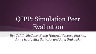 QIPP: Simulation Peer
Evaluation
By: Caitlin McCabe, Emily Hanges, Vanessa Katsma,
Anna Groh, Alex Santoro, and Amy Szukalski
 