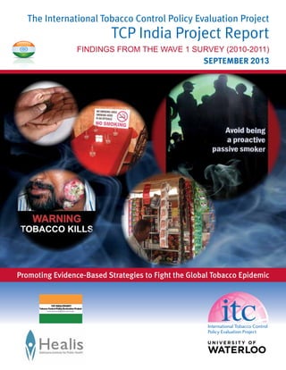 Promoting Evidence-Based Strategies to Fight the Global Tobacco Epidemic
The International Tobacco Control Policy Evaluation Project
TCP India Project Report
FINDINGS FROM THE WAVE 1 SURVEY (2010-2011)
September 2013
 
