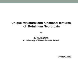 Unique structural and functional features
of Botulinum Neurotoxin
By
Dr. RAJ KUMAR
At University of Massachusetts, Lowell
7th Nov. 2013
 