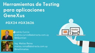 #GX24 
#GX24 
Herramientas de Testing para aplicaciones GeneXus 
Andrés Curcio 
@AQuintian 
andres.curcio@abstracta.com.uy 
Ing. Matías Reina 
@mellimatias 
matias.reina@abstracta.com.uy 
#GX24 #GX3626  