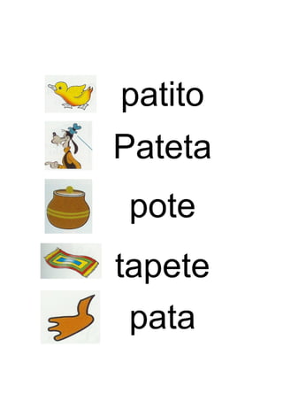patito 
Pateta 
pote 
tapete 
pata 
