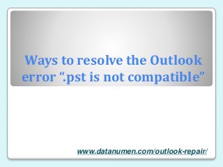 www.datanumen.com/outlook-repair/
Ways to resolve the Outlook
error “.pst is not compatible”
 