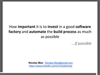 How important it is to invest in a good software
factory and automate the build process as much
as possible
...if possible
Nicolas Mas - Nicolas.Mas@gmail.com
https://www.linkedin.com/in/nicolasmas
 