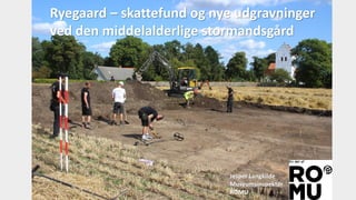 Ryegaard – skattefund og nye udgravninger
ved den middelalderlige stormandsgård
Jesper Langkilde
Museumsinspektør
ROMU
 