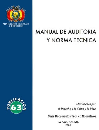 MANUAL DE AUDITORIA
Y NORMA TECNICA
Movilizados por
el Derecho a la Salud y la Vida
Serie Documentos Técnico Normativos
LA PAZ - BOLIVIA
2008
 