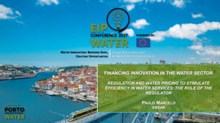 WATER INNOVATION: BRIDGING GAPS,
CREATING OPPORTUNITIES
27 AND 28 SEPTEMBER 2017
ALFÂNDEGA PORTO CONGRESS CENTRE
FINANCING INNOVATION IN THE WATER SECTOR
REGULATION AND WATER PRICING TO STIMULATE
EFFICIENCY IN WATER SERVICES: THE ROLE OF THE
REGULATOR
PAULO MARCELO
ERSAR
 