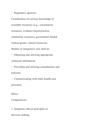 Coordination of services knowledge of
available resources (e.g., consultation
resources, evidence based practice,
community resources, government funded
studies/grants, school resources)
Models of integrative care skill in:
collateral information
utilizing consultations and
referrals
providers
Ethics
Competencies
1. Integrates ethical principles in
decision making.
 