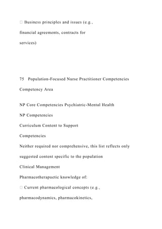 financial agreements, contracts for
services)
75 Population-Focused Nurse Practitioner Competencies
Competency Area
NP Core Competencies Psychiatric-Mental Health
NP Competencies
Curriculum Content to Support
Competencies
Neither required nor comprehensive, this list reflects only
suggested content specific to the population
Clinical Management
Pharmacotherapuetic knowledge of:
pharmacodynamics, pharmacokinetics,
 