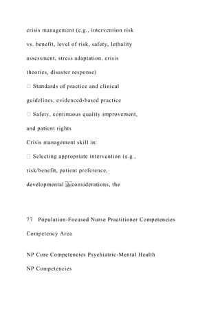 crisis management (e.g., intervention risk
vs. benefit, level of risk, safety, lethality
assessment, stress adaptation, crisis
theories, disaster response)
ards of practice and clinical
guidelines, evidenced-based practice
and patient rights
Crisis management skill in:
risk/benefit, patient preference,
developmental considerations, the
77 Population-Focused Nurse Practitioner Competencies
Competency Area
NP Core Competencies Psychiatric-Mental Health
NP Competencies
 