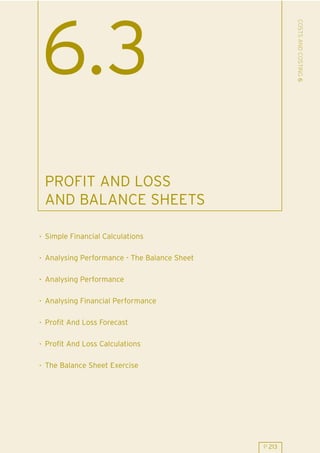 Simple Financial Calculations
Analysing Performance - The Balance Sheet
Analysing Performance
Analysing Financial Performance
Profit And Loss Forecast
Profit And Loss Calculations
The Balance Sheet Exercise
6.3
PROFIT AND LOSS
AND BALANCE SHEETS
.
.
.
.
.
.
.
COSTSANDCOSTING6
P 213
 