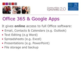 Office 365 & Google Apps
It gives online access to full Office software:
• Email, Contacts & Calendars (e.g. Outlook)
• Text Editing (e.g Word)
• Spreadsheets (e.g. Excel)
• Presentations (e.g. PowerPoint)
• File storage and backup
 