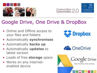 Google Drive, One Drive & DropBox
• Online and Offline access to
your files and folders
• Automatically synchronises
• Automatically backs up
• Automatically updates to
latest version
• Loads of free storage space
• Works on any internet-
enabled device
 