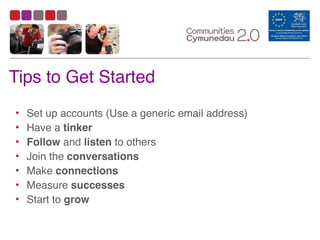 Tips to Get Started
• Set up accounts (Use a generic email address)
• Have a tinker
• Follow and listen to others
• Join the conversations
• Make connections
• Measure successes
• Start to grow
 