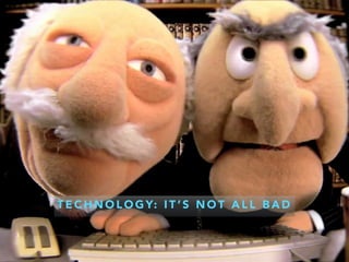 T E C H N O L O G Y: I T ’ S N O T A L L B A D
 