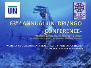 WORKFORCE DEVELOPMENT STRATEGIES FOR INDIGENOUS HEALTH
WORKERS IN PAPUA NEW GUINEA
PRESENTATION BY DR.WINSTON JACOB MBE,CEO SELWIN CONSULT LTD/DIRECTOR INTERNATIONAL FEDERATION
TRAINING AND DEVELOPMENT ORGANISATIONS
 