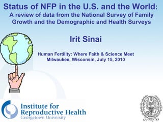 Status of NFP in the U.S. and the World:
 A review of data from the National Survey of Family
  Growth and the Demographic and Health Surveys


                         Irit Sinai
           Human Fertility: Where Faith & Science Meet
              Milwaukee, Wisconsin, July 15, 2010
 
