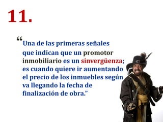 11.
“Una de las primeras señales
que indican que un promotor
inmobiliario es un sinvergüenza;
es cuando quiere ir aumentando
el precio de los inmuebles según
va llegando la fecha de
finalización de obra.”
 