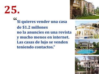 25.
“Si quieres vender una casa
de $1.2 millones
no la anuncies en una revista
y mucho menos en internet.
Las casas de lujo se venden
teniendo contactos.”
 