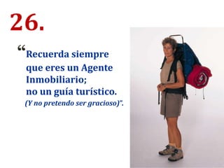 26.
“Recuerda siempre
que eres un Agente
Inmobiliario;
no un guía turístico.
(Y no pretendo ser gracioso)”.
 