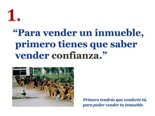 1.
“Para vender un inmueble,
primero tienes que saber
vender confianza.”
Primero tendrás que venderte tú,
para poder vender tu inmueble.
 