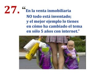 27. “En la venta inmobiliaria
NO todo está inventado;
y el mejor ejemplo lo tienes
en cómo ha cambiado el tema
en sólo 5 años con internet.”
 