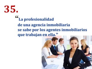 35.
“La profesionalidad
de una agencia inmobiliaria
se sabe por los agentes inmobiliarios
que trabajan en ella.”
 