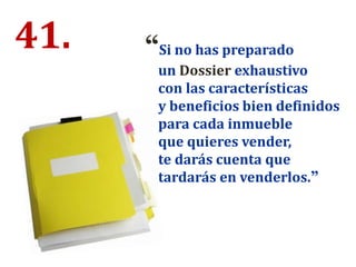 41. “Si no has preparado
un Dossier exhaustivo
con las características
y beneficios bien definidos
para cada inmueble
que quieres vender,
te darás cuenta que
tardarás en venderlos.”
 