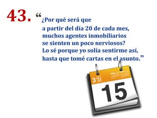 43. “¿Por qué será que
a partir del día 20 de cada mes,
muchos agentes inmobiliarios
se sienten un poco nerviosos?
Lo sé porque yo solía sentirme así,
hasta que tomé cartas en el asunto.”
 