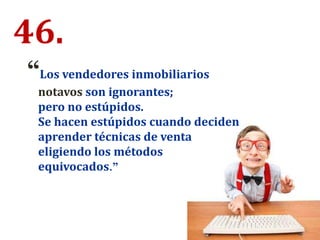46.
“Los vendedores inmobiliarios
notavos son ignorantes;
pero no estúpidos.
Se hacen estúpidos cuando deciden
aprender técnicas de venta
eligiendo los métodos
equivocados.”
 