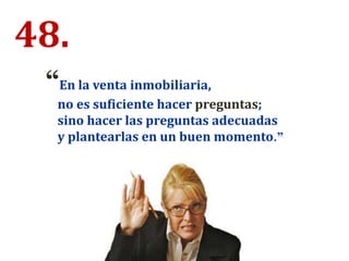 48.
“En la venta inmobiliaria,
no es suficiente hacer preguntas;
sino hacer las preguntas adecuadas
y plantearlas en un buen momento.”
 