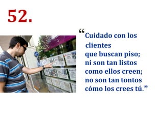 52.
“Cuidado con los
clientes
que buscan piso;
ni son tan listos
como ellos creen;
no son tan tontos
cómo los crees tú.”
 