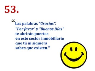53.
“Las palabras “Gracias”,
“Por favor” y “Buenos Días”
te abrirán puertas
en este sector inmobiliario
que tú ni siquiera
sabes que existen.”
 
