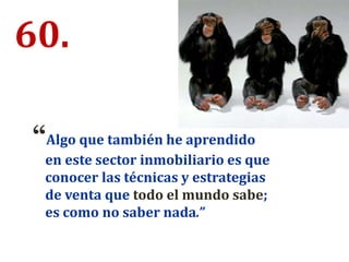 60.
“Algo que también he aprendido
en este sector inmobiliario es que
conocer las técnicas y estrategias
de venta que todo el mundo sabe;
es como no saber nada.”
 