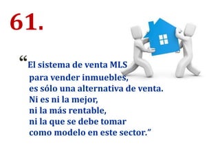 61.
“El sistema de venta MLS
para vender inmuebles,
es sólo una alternativa de venta.
Ni es ni la mejor,
ni la más rentable,
ni la que se debe tomar
como modelo en este sector.”
 
