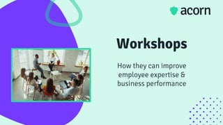 Workshops
How they can improve
employee expertise &
business performance
 