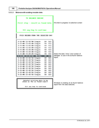 © Windrock, Inc. 2011
100 Portable Analyzer DA/HA/MA/PA/VA Operations Manual
5.5.5.3 Balance with existing encoder data
Hit enter to progress to selection screen
Select the date / time / and number of
averages to use in the as found balance
report.
Windows is creating an as found balance
report from the data selected.
 