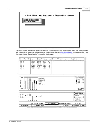 © Windrock, Inc. 2011
Data Collection menu 119
The next screen will be the "As Found Report" for the desired day. From this screen, the menu options
are the same as when the data was taken. See the section on Engine Balancing for more details. Use
the menu option "Recall as left" to see the final report.
 