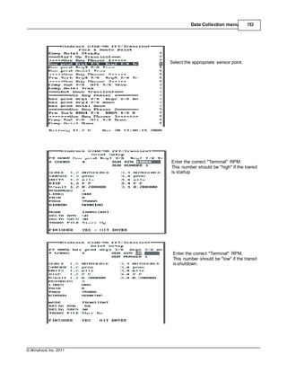 © Windrock, Inc. 2011
Data Collection menu 153
Select the appropriate sensor point.
Enter the correct "Terminal" RPM.
This number should be "high" if the transit
is startup
Enter the correct "Terminal" RPM.
This number should be "low" if the transit
is shutdown.
 
