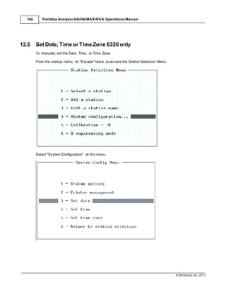 © Windrock, Inc. 2011
194 Portable Analyzer DA/HA/MA/PA/VA Operations Manual
12.5 Set Date, Time or Time Zone 6320 only
To manually set the Date, Time, or Time Zone:
From the startup menu, hit "Escape" twice, to access the Station Selection Menu.
Select "System Configuration" at this menu.
 